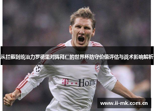 从拦截到统治力罗德里对阵拜仁的世界杯防守价值评估与战术影响解析 从拦截到统治力罗德里对阵拜仁的世界杯防守价值评估与战术影响解析