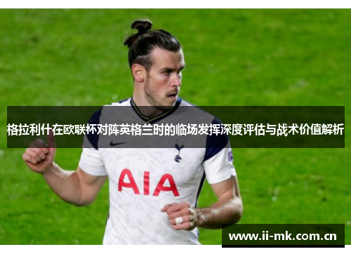 格拉利什在欧联杯对阵英格兰时的临场发挥深度评估与战术价值解析 格拉利什在欧联杯对阵英格兰时的临场发挥深度评估与战术价值解析